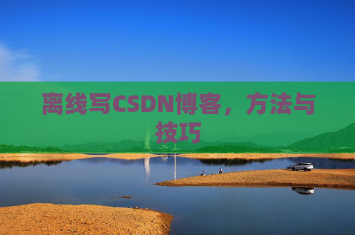 离线写CSDN博客，方法与技巧